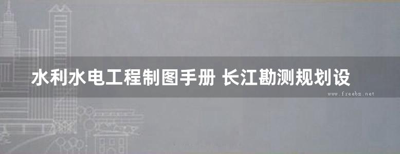 水利水电工程制图手册 长江勘测规划设计研究有限责任公司